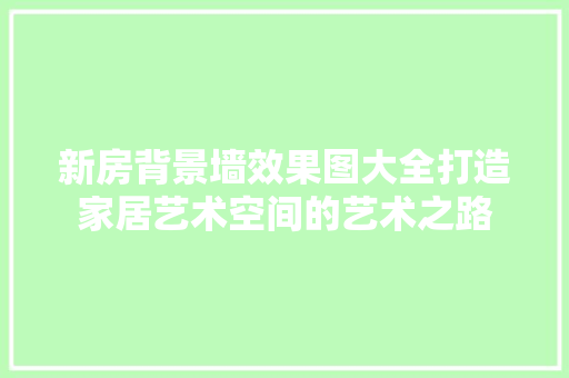 新房背景墙效果图大全打造家居艺术空间的艺术之路
