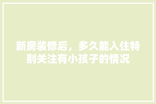 新房装修后，多久能入住特别关注有小孩子的情况