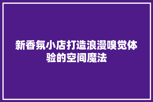 新香氛小店打造浪漫嗅觉体验的空间魔法