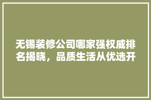 无锡装修公司哪家强权威排名揭晓，品质生活从优选开始