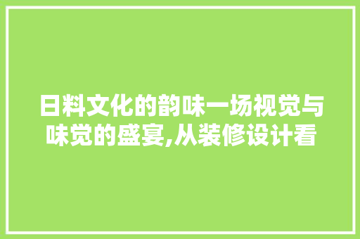 日料文化的韵味一场视觉与味觉的盛宴,从装修设计看日本料理的魅力