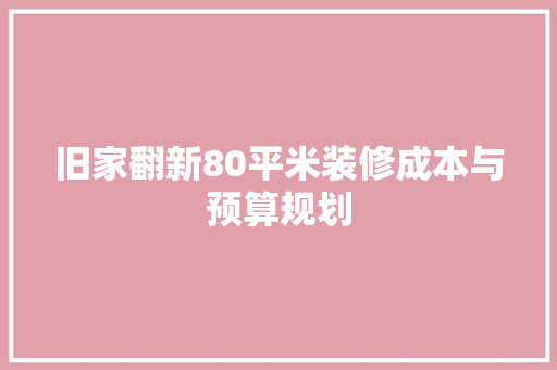 旧家翻新80平米装修成本与预算规划