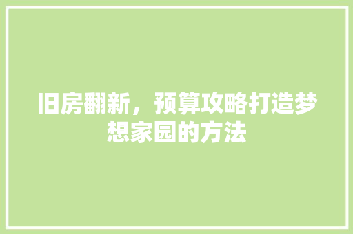 旧房翻新，预算攻略打造梦想家园的方法