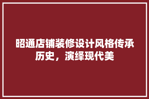 昭通店铺装修设计风格传承历史，演绎现代美