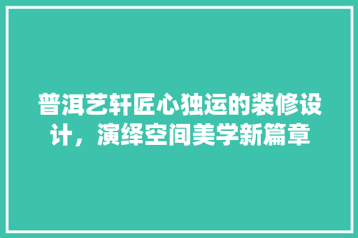 普洱艺轩匠心独运的装修设计，演绎空间美学新篇章
