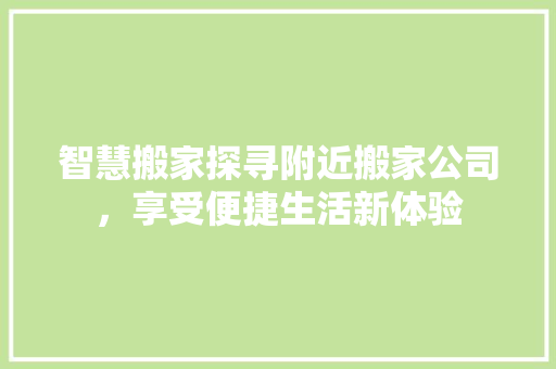 智慧搬家探寻附近搬家公司，享受便捷生活新体验