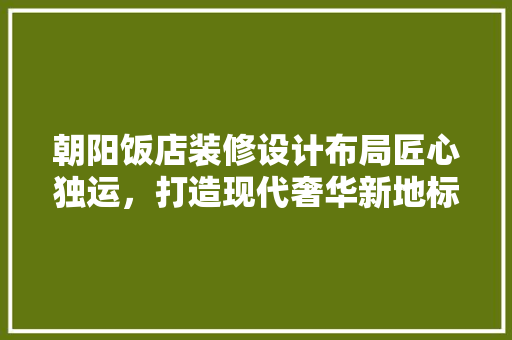 朝阳饭店装修设计布局匠心独运，打造现代奢华新地标 设计原则