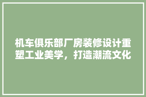 机车俱乐部厂房装修设计重塑工业美学，打造潮流文化圣地