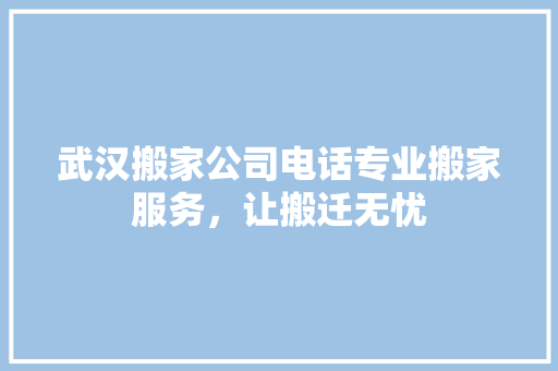 武汉搬家公司电话专业搬家服务，让搬迁无忧 工艺流程
