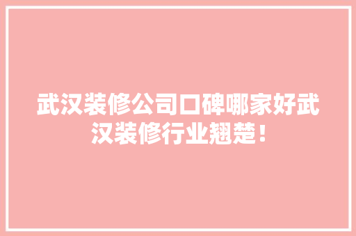 武汉装修公司口碑哪家好武汉装修行业翘楚！ 住宅建筑设计