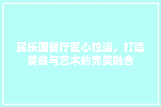 民乐园餐厅匠心独运，打造美食与艺术的完美融合