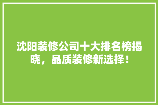 沈阳装修公司十大排名榜揭晓，品质装修新选择！