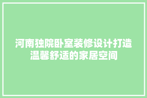 河南独院卧室装修设计打造温馨舒适的家居空间