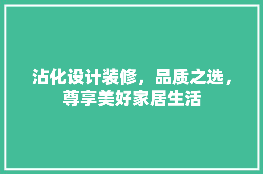 沾化设计装修，品质之选，尊享美好家居生活