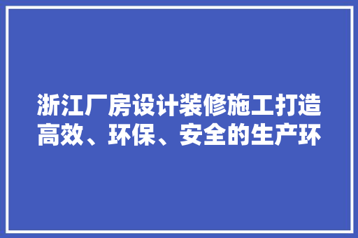浙江厂房设计装修施工打造高效、环保、安全的生产环境