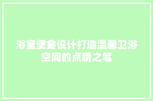 浴室壁龛设计打造温馨卫浴空间的点睛之笔