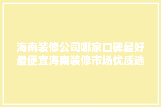 海南装修公司哪家口碑最好最便宜海南装修市场优质选择 知识问答