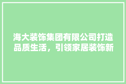海大装饰集团有限公司打造品质生活，引领家居装饰新潮流