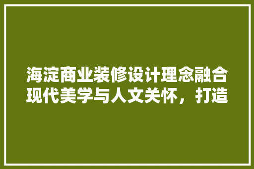 海淀商业装修设计理念融合现代美学与人文关怀，打造未来商业空间