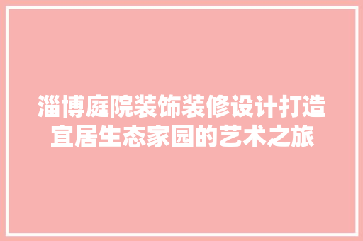 淄博庭院装饰装修设计打造宜居生态家园的艺术之旅