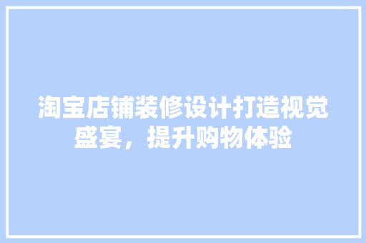 淘宝店铺装修设计打造视觉盛宴，提升购物体验 设计原则