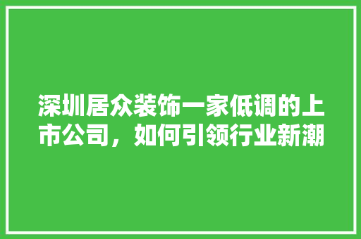 深圳居众装饰一家低调的上市公司，如何引领行业新潮流