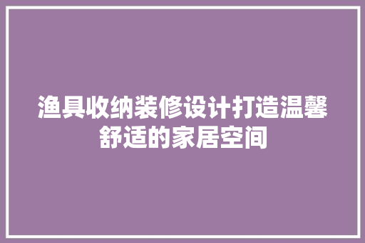 渔具收纳装修设计打造温馨舒适的家居空间 建筑法规