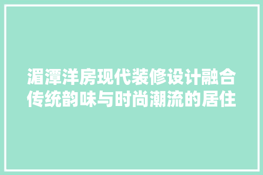 湄潭洋房现代装修设计融合传统韵味与时尚潮流的居住艺术