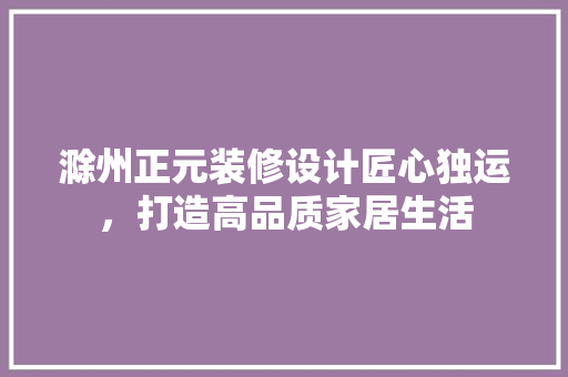 滁州正元装修设计匠心独运，打造高品质家居生活