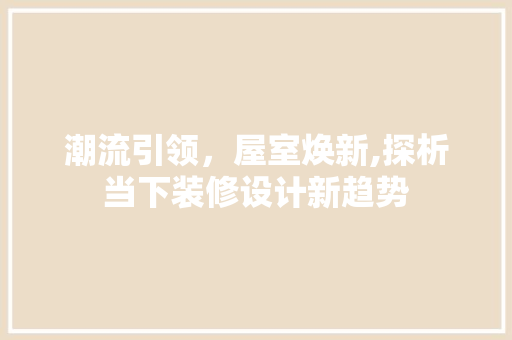 潮流引领，屋室焕新,探析当下装修设计新趋势