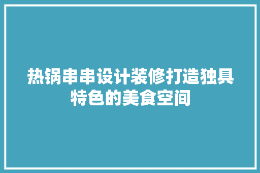 热锅串串设计装修打造独具特色的美食空间 工艺流程