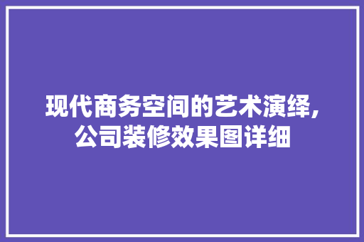 现代商务空间的艺术演绎,公司装修效果图详细
