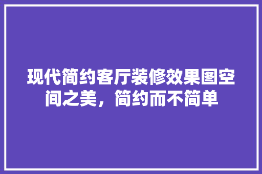 现代简约客厅装修效果图空间之美，简约而不简单 施工技术
