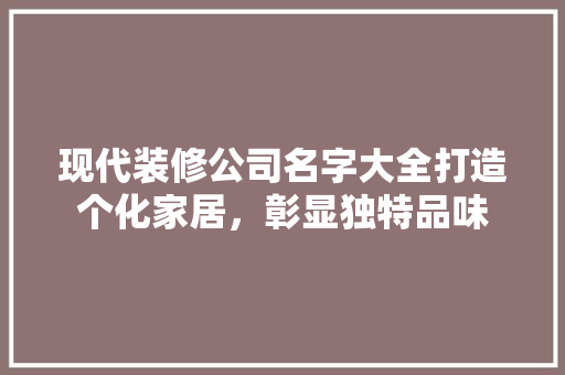 现代装修公司名字大全打造个化家居，彰显独特品味 工艺流程