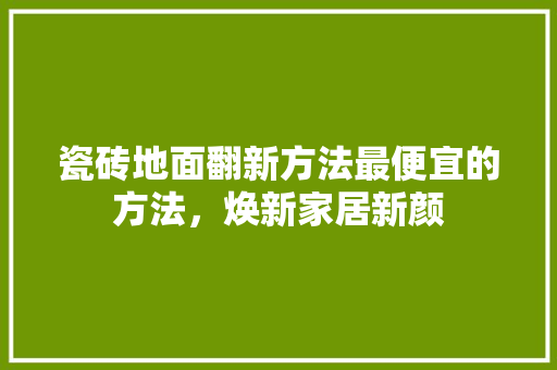 瓷砖地面翻新方法最便宜的方法，焕新家居新颜 施工工艺