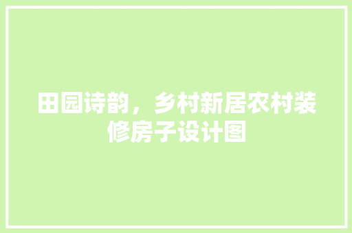 田园诗韵，乡村新居农村装修房子设计图 公共建筑设计