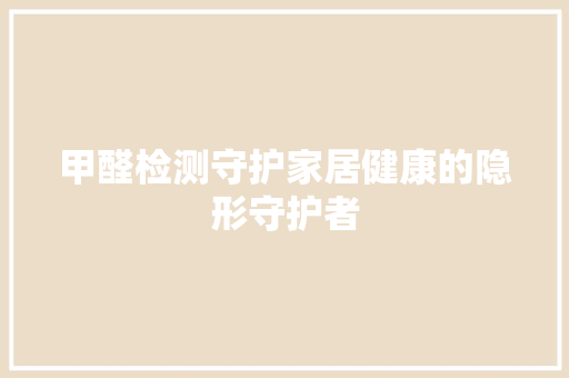 甲醛检测守护家居健康的隐形守护者