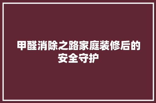 甲醛消除之路家庭装修后的安全守护