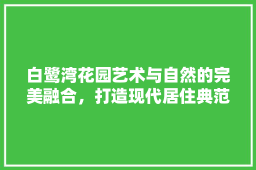 白鹭湾花园艺术与自然的完美融合，打造现代居住典范