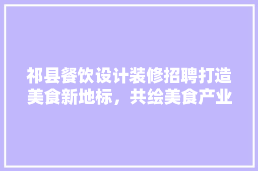 祁县餐饮设计装修招聘打造美食新地标，共绘美食产业蓝图