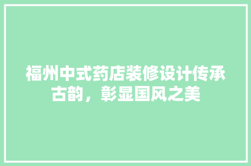 福州中式药店装修设计传承古韵，彰显国风之美