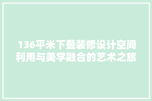 136平米下叠装修设计空间利用与美学融合的艺术之旅