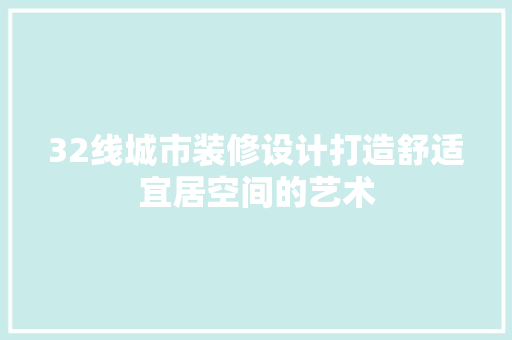 32线城市装修设计打造舒适宜居空间的艺术