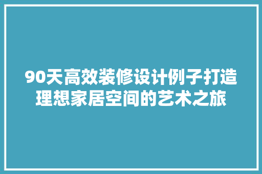 90天高效装修设计例子打造理想家居空间的艺术之旅