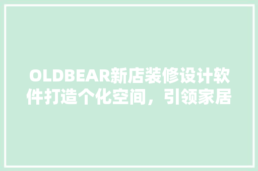 OLDBEAR新店装修设计软件打造个化空间，引领家居时尚潮流