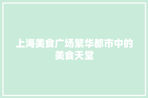 上海美食广场繁华都市中的美食天堂