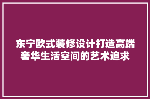 东宁欧式装修设计打造高端奢华生活空间的艺术追求 新型材料