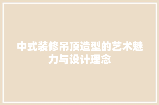 中式装修吊顶造型的艺术魅力与设计理念