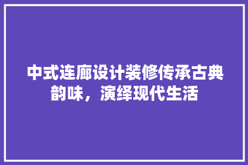 中式连廊设计装修传承古典韵味，演绎现代生活 常用建材