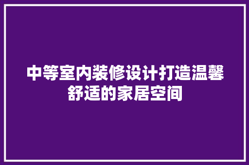 中等室内装修设计打造温馨舒适的家居空间